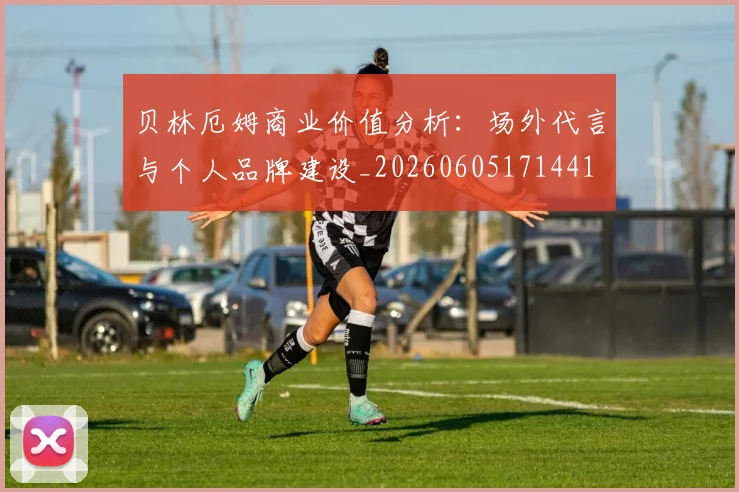 贝林厄姆商业价值分析:场外代言与个人品牌建设_20260605171441