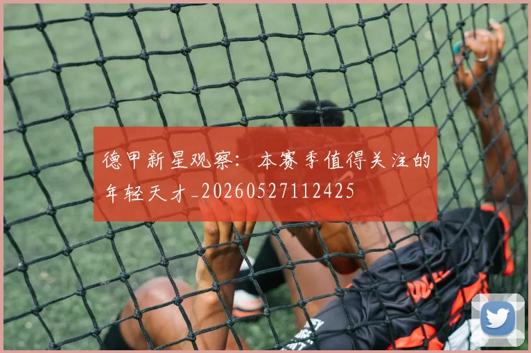 德甲新星观察：本赛季值得关注的年轻天才_20260527112425