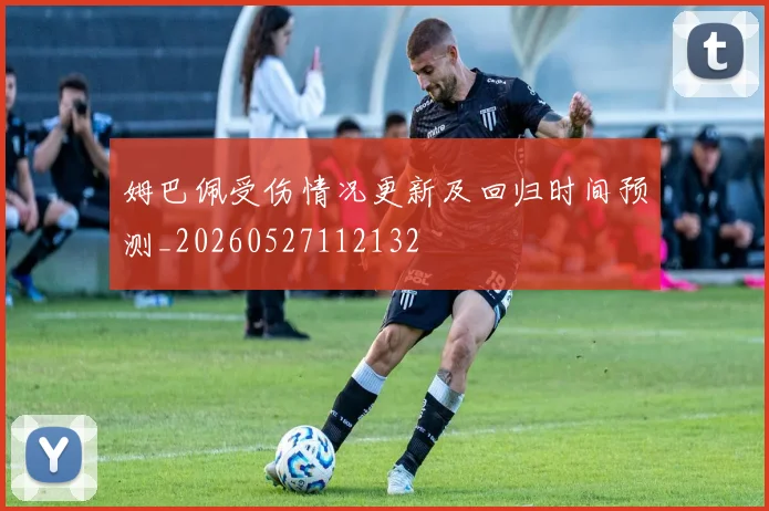 姆巴佩受伤情况更新及回归时间预测_20260527112132