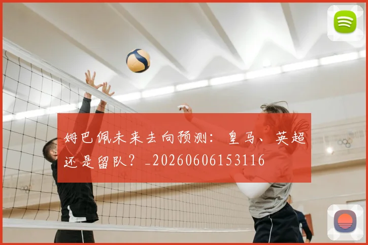 姆巴佩未来去向预测:皇马、英超还是留队?_20260606153116