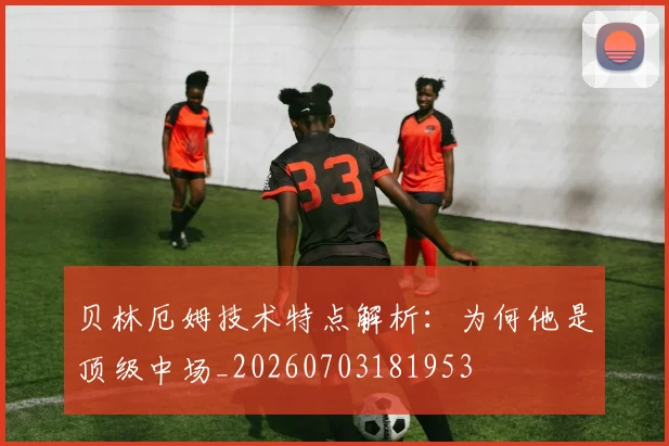 贝林厄姆技术特点解析：为何他是顶级中场_20260703181953
