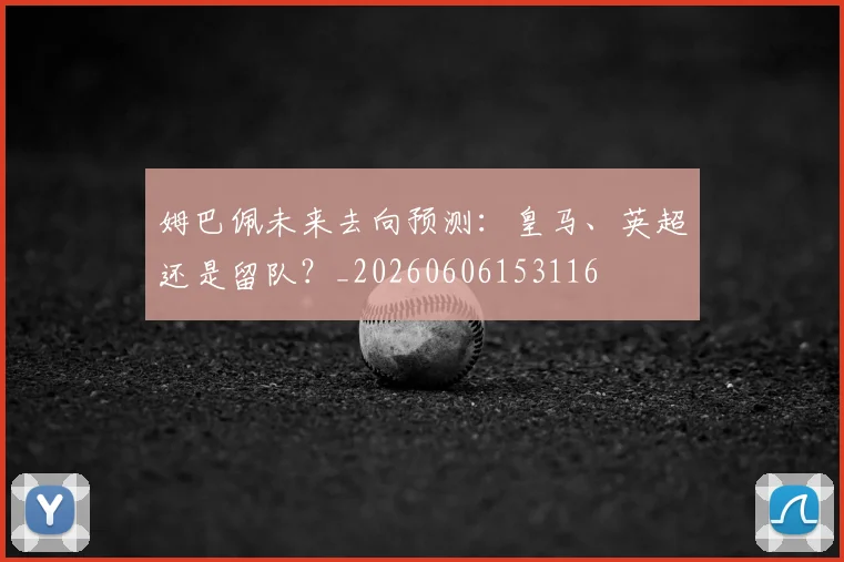 姆巴佩未来去向预测：皇马、英超还是留队？_20260606153116