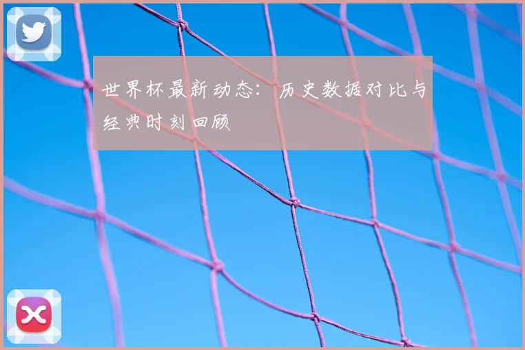 世界杯最新动态:历史数据对比与经典时刻回顾