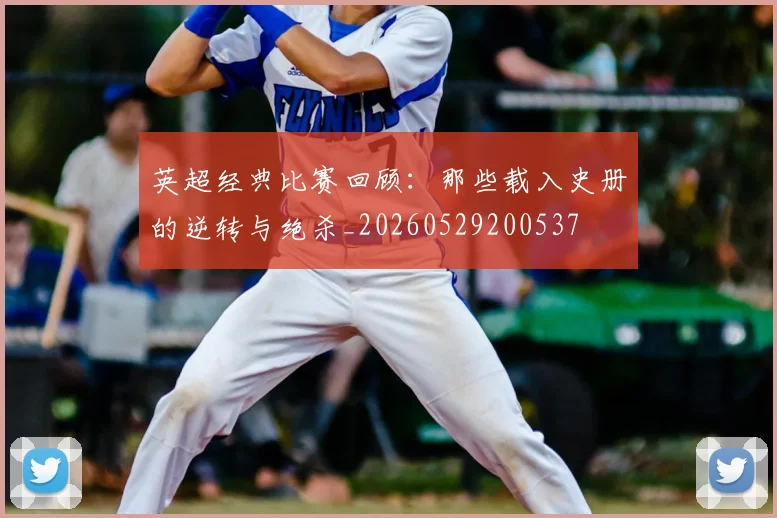 英超经典比赛回顾:那些载入史册的逆转与绝杀_20260529200537