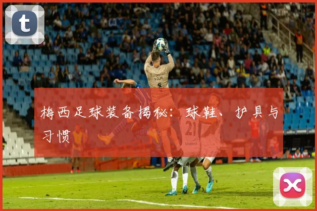 梅西足球装备揭秘:球鞋、护具与习惯