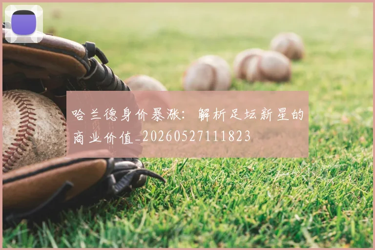 哈兰德身价暴涨：解析足坛新星的商业价值_20260527111823