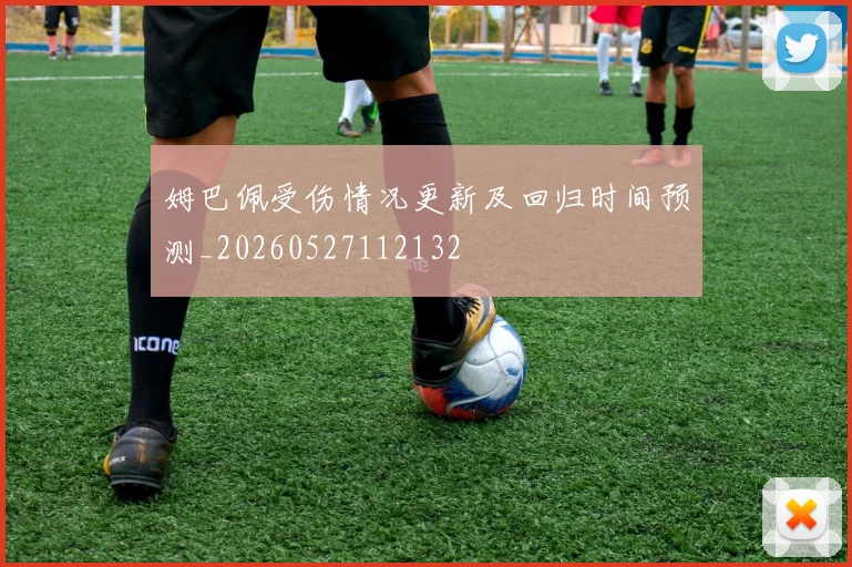 姆巴佩受伤情况更新及回归时间预测_20260527112132