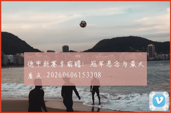 德甲新赛季前瞻：冠军悬念与最大看点_20260606153308
