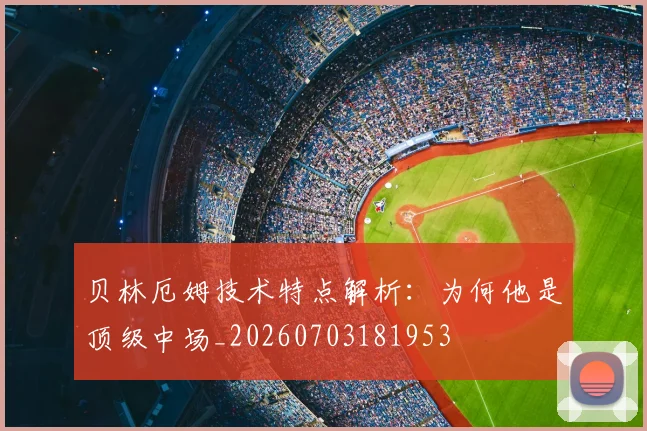 贝林厄姆技术特点解析:为何他是顶级中场_20260703181953