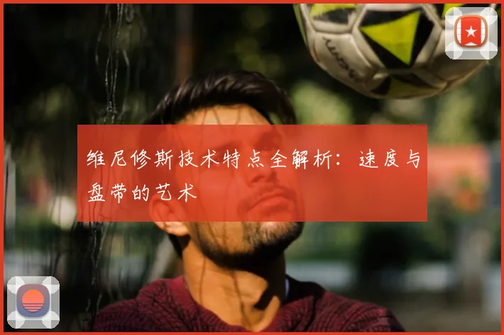维尼修斯技术特点全解析:速度与盘带的艺术
